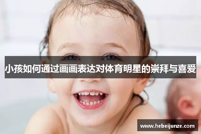 小孩如何通过画画表达对体育明星的崇拜与喜爱