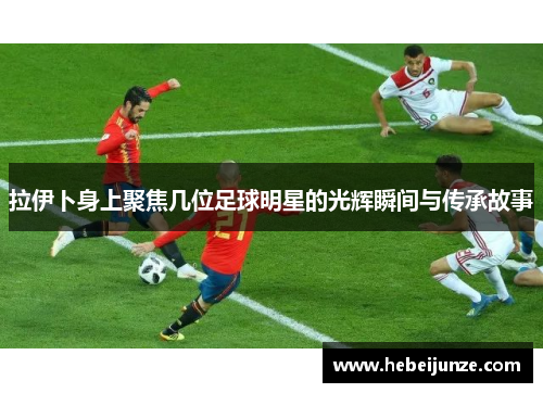 拉伊卜身上聚焦几位足球明星的光辉瞬间与传承故事