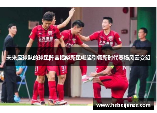未来足球队的球星阵容揭晓新星崛起引领新时代赛场风云变幻