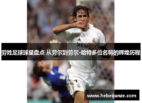 劳姓足球球星盘点 从劳尔到劳尔-哈特多位名将的辉煌历程