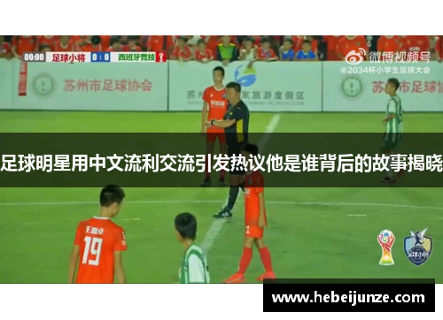 足球明星用中文流利交流引发热议他是谁背后的故事揭晓