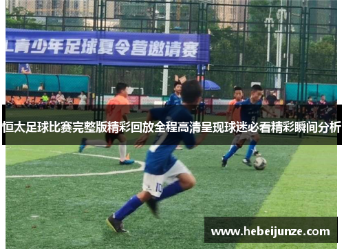 恒太足球比赛完整版精彩回放全程高清呈现球迷必看精彩瞬间分析