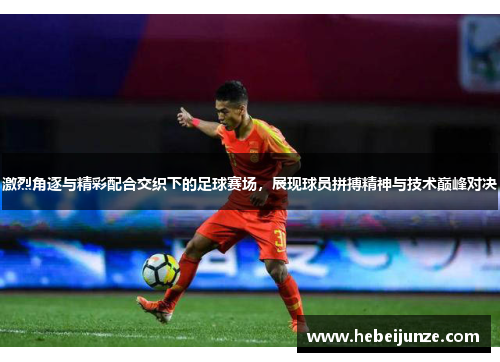 激烈角逐与精彩配合交织下的足球赛场，展现球员拼搏精神与技术巅峰对决